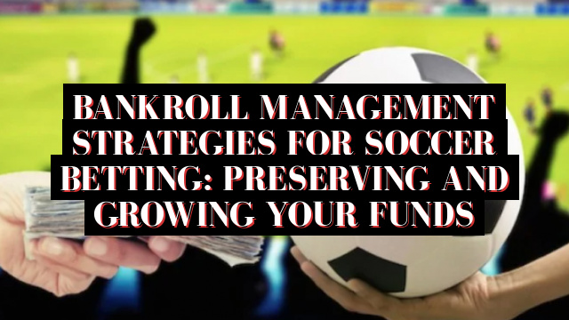 Bankroll Management Strategies for Soccer Betting: Preserving and Growing Your Funds