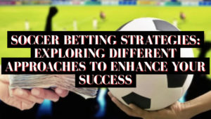 Soccer Betting Strategies: Exploring Different Approaches to Enhance Your Success